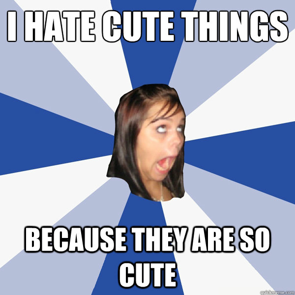I hate cute things because they are so cute  Annoying Facebook Girl