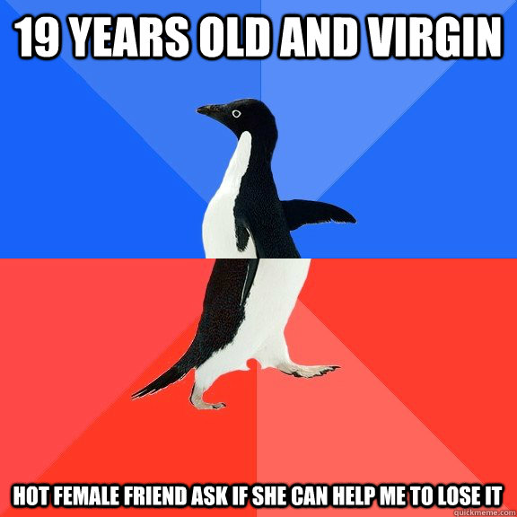 19 years old and virgin Hot female friend ask if she can help me to lose it  Socially Awkward Awesome Penguin