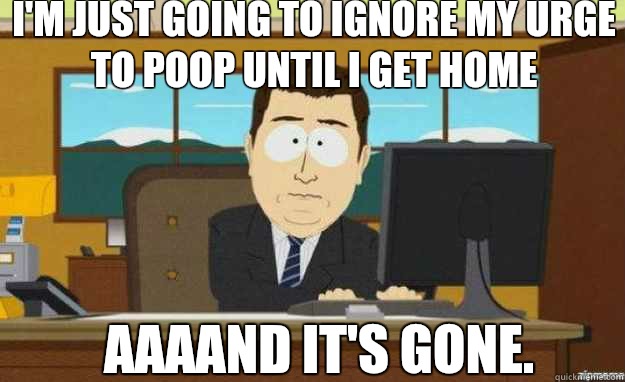 I'm just going to ignore my urge to poop until I get home AAAAND IT'S gone. - I'm just going to ignore my urge to poop until I get home AAAAND IT'S gone.  aaaand its gone