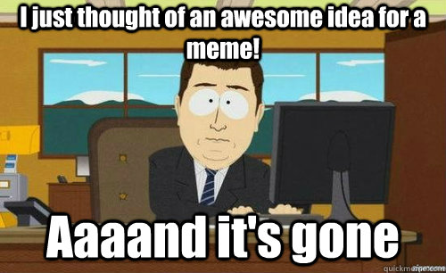 I just thought of an awesome idea for a meme! Aaaand it's gone  aaaand its gone
