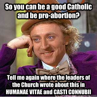 So you can be a good Catholic and be pro-abortion? Tell me again where the leaders of the Church wrote about this in HUMANAE VITAE and CASTI CONNUBII - So you can be a good Catholic and be pro-abortion? Tell me again where the leaders of the Church wrote about this in HUMANAE VITAE and CASTI CONNUBII  Condescending Wonka