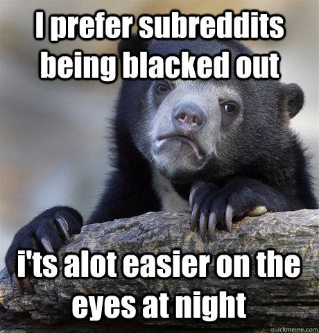 I prefer subreddits being blacked out i'ts alot easier on the eyes at night  Confession Bear