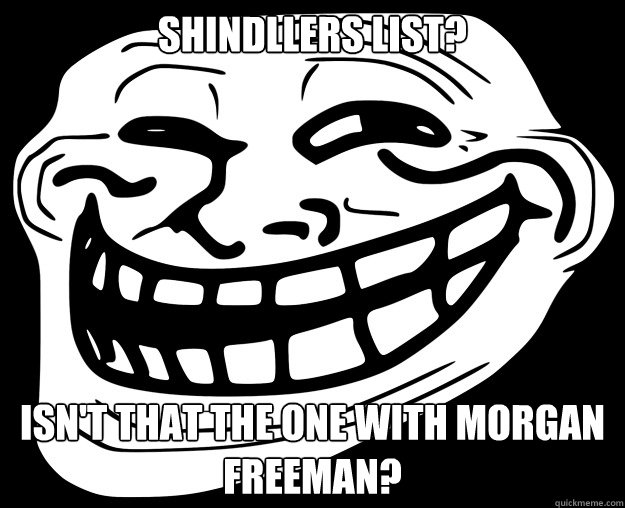 shindllers list? isn't that the one with morgan freeman?  Trollface