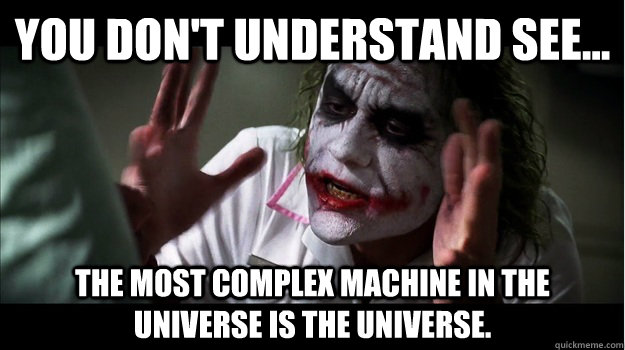 You don't understand see... The most complex machine in the Universe is the Universe.  Joker Mind Loss