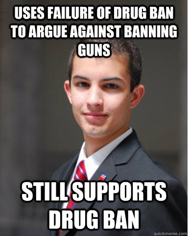 uses failure of drug ban to argue against banning guns Still supports drug ban - uses failure of drug ban to argue against banning guns Still supports drug ban  College Conservative