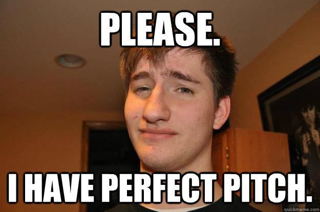 Please. I have perfect pitch. - Please. I have perfect pitch.  Misc