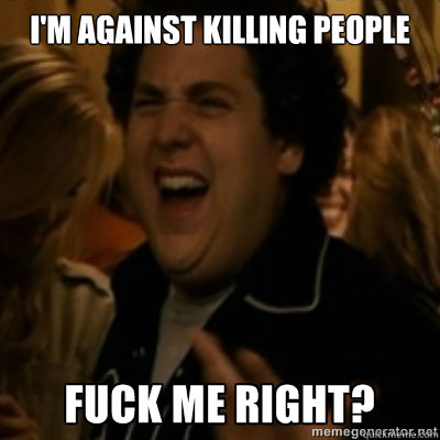 I'm against killing people  fuck me right