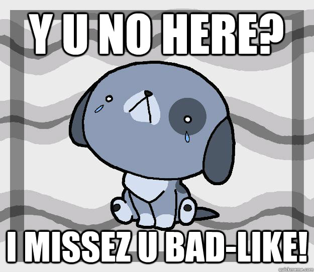 Y U No Here? I missez U Bad-like!  Miss you