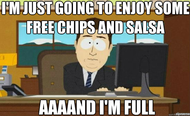 I'm just going to enjoy Some free chips and salsa AAAAND I'm Full  aaaand its gone
