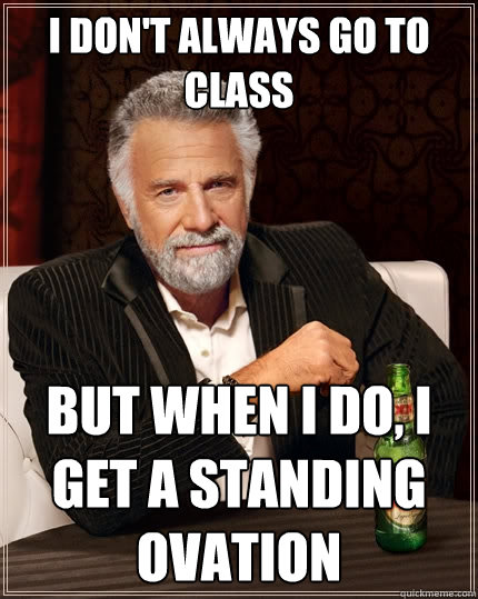 I don't always go to class But when I do, I get a standing ovation - I don't always go to class But when I do, I get a standing ovation  The Most Interesting Man In The World