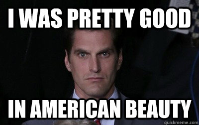 I was Pretty good In American beauty  Menacing Josh Romney