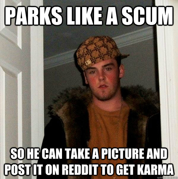 Parks like a scum  so he can take a picture and post it on reddit to get karma  Scumbag Steve