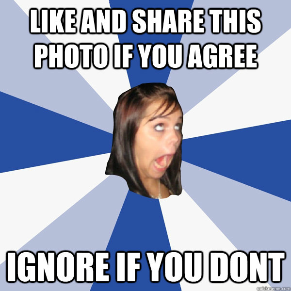 LIKE AND SHARE THIS PHOTO iF YOU AGREE IGNORE IF YOU DONT  Annoying Facebook Girl