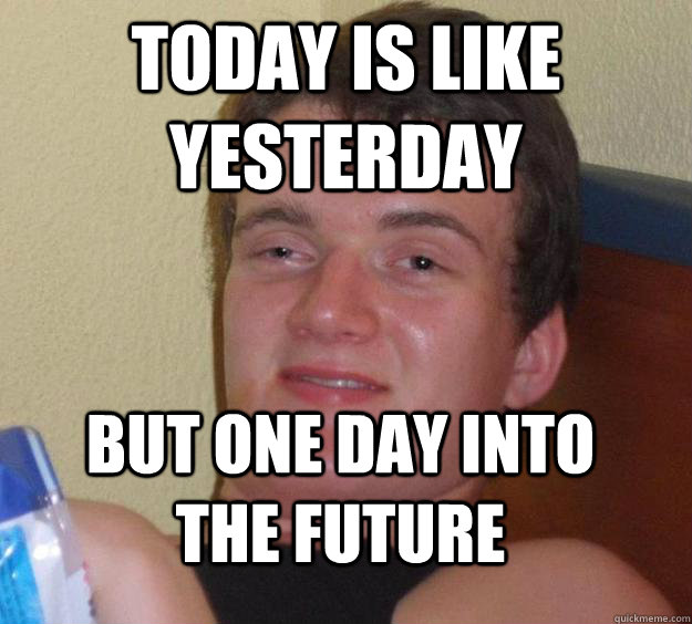 Today is like yesterday but one day into the future  10 Guy