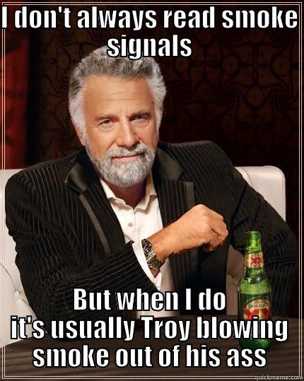 I DON'T ALWAYS READ SMOKE SIGNALS BUT WHEN I DO IT'S USUALLY TROY BLOWING SMOKE OUT OF HIS ASS The Most Interesting Man In The World