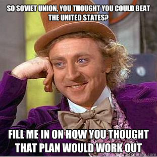 So Soviet Union, you thought you could beat the United States? Fill me in on how you thought that plan would work out - So Soviet Union, you thought you could beat the United States? Fill me in on how you thought that plan would work out  Misc