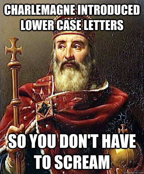 Charlemagne Introduced lower case letters So you don't have to scream  Financially Irresponsible Charlemagne