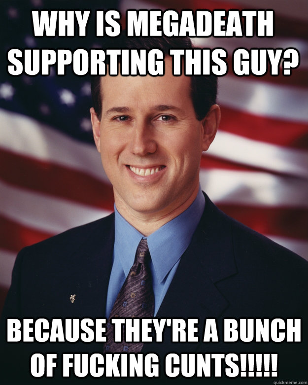 Why is Megadeath supporting this guy? Because they're a bunch of fucking cunts!!!!!  Rick Santorum