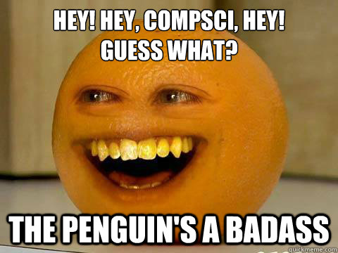 Hey! Hey, CompSci, hey!
Guess what? The Penguin's a badass - Hey! Hey, CompSci, hey!
Guess what? The Penguin's a badass  annoying orange