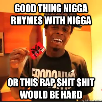 Good thing nigga rhymes with nigga or this rap shit shit would be hard - Good thing nigga rhymes with nigga or this rap shit shit would be hard  Scumbag Lil Wayne