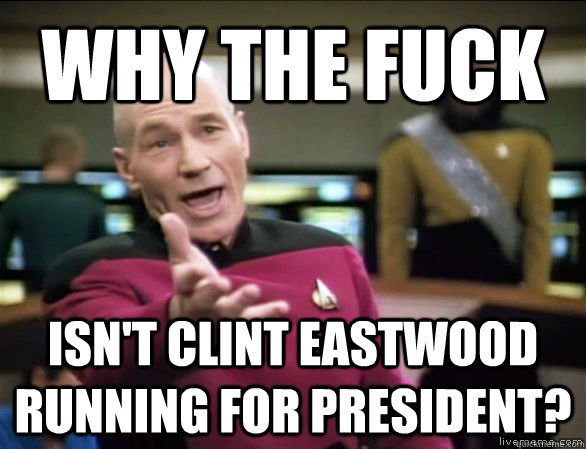 why the fuck isn't clint eastwood running for president?  Annoyed Picard HD