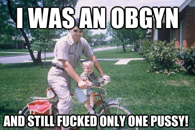 I was an OBGYN and still fucked only one pussy!  
