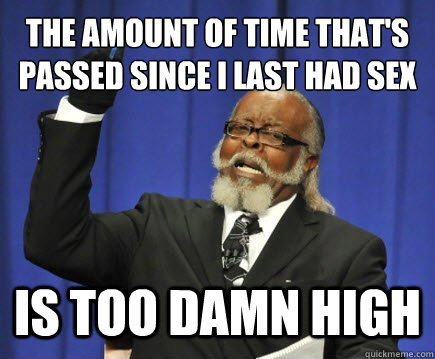 the amount of time that's passed since i last had sex is too damn high  Too Damn High