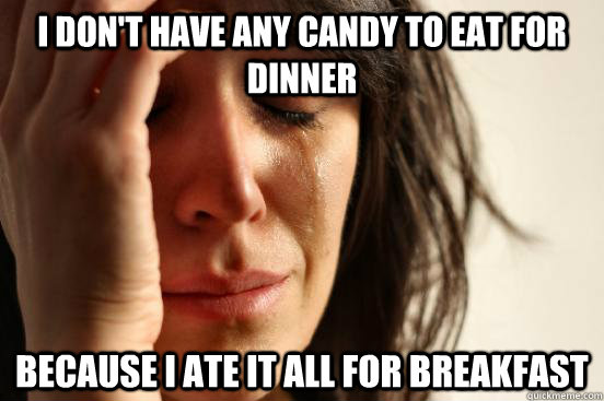 I don't have any candy to eat for dinner Because I ate it all for breakfast  First World Problems