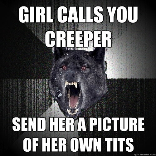 girl calls you creeper send her a picture of her own tits  Insanity Wolf