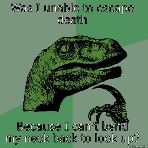 WAS I UNABLE TO ESCAPE DEATH BECAUSE I CAN'T BEND MY NECK BACK TO LOOK UP? Philosoraptor