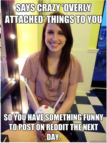 Says crazy 'overly attached' things to you so you have something funny  to post on reddit the next day.  - Says crazy 'overly attached' things to you so you have something funny  to post on reddit the next day.   Misunderstood Girlfriend