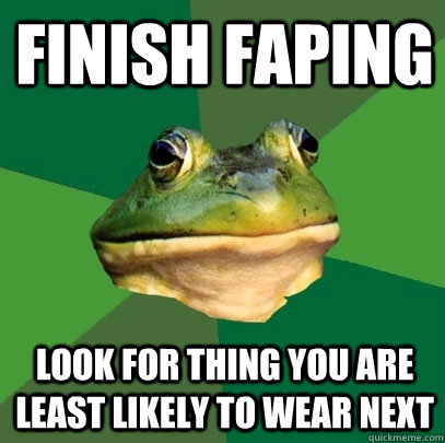 Finish faping look for thing you are least likely to wear next  Foul Bachelor Frog