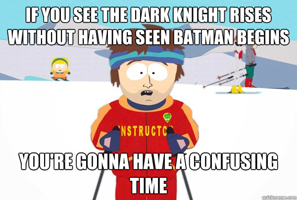 If you see the Dark Knight Rises without having seen Batman Begins You're gonna have a confusing time  Super Cool Ski Instructor