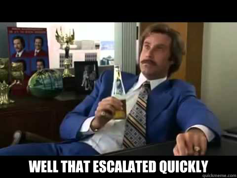  Well that escalated quickly -  Well that escalated quickly  it escalated very quickly