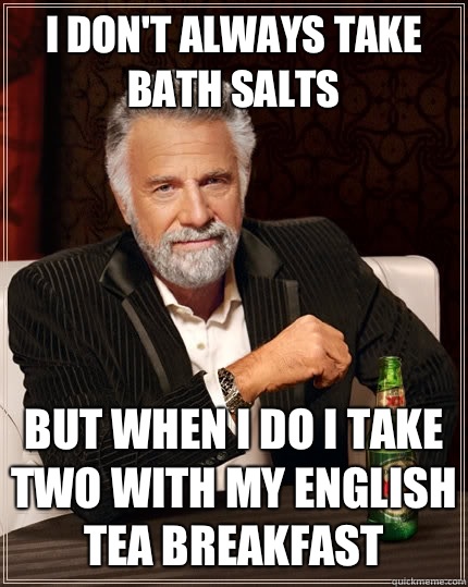 I don't always take bath salts But when I do I take two with my English Tea breakfast  The Most Interesting Man In The World