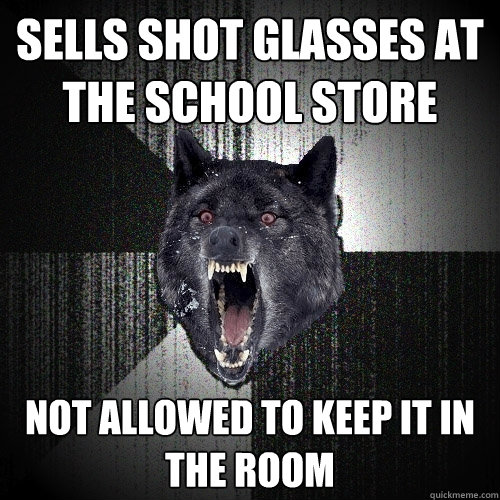 Sells shot glasses at the school store Not allowed to keep it in the room - Sells shot glasses at the school store Not allowed to keep it in the room  Insanity Wolf