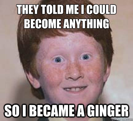 they told me i could become anything
 so i became a ginger  Over Confident Ginger