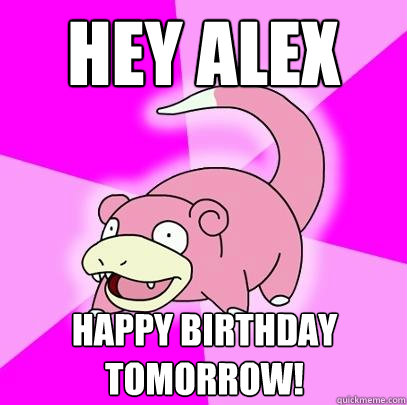 hey alex happy birthday tomorrow!  Slowpoke