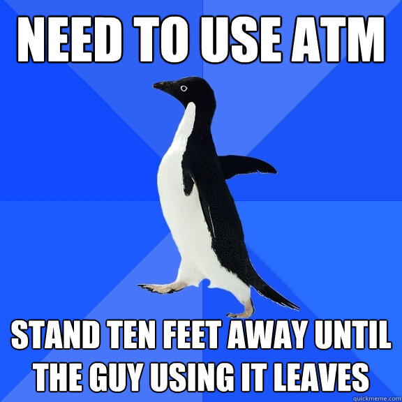 Need to use atm  stand ten feet away until the guy using it leaves  Socially Awkward Penguin