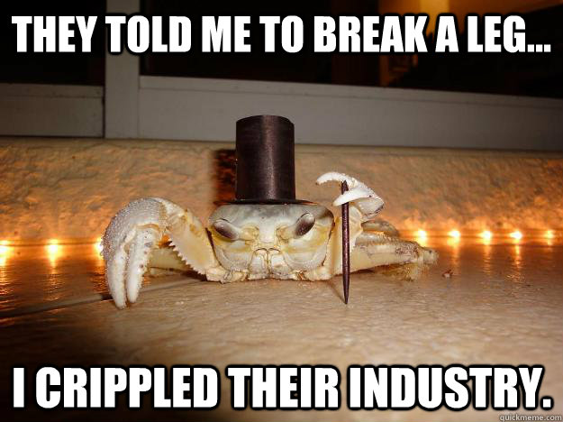 They told me to break a leg... I crippled their industry. - They told me to break a leg... I crippled their industry.  Fancy Crab