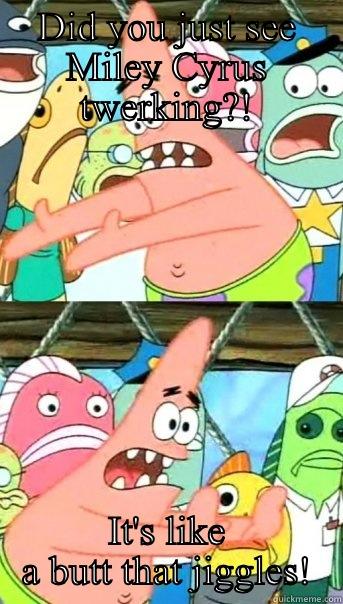 DID YOU JUST SEE MILEY CYRUS TWERKING?! IT'S LIKE A BUTT THAT JIGGLES! Push it somewhere else Patrick