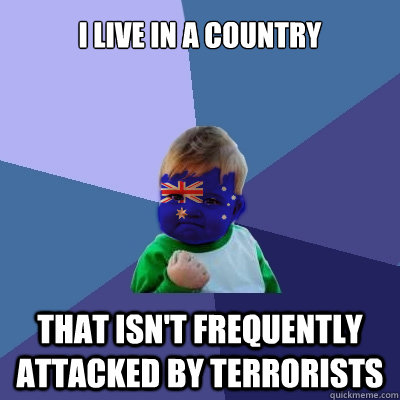 I live in a country that isn't frequently attacked by terrorists  