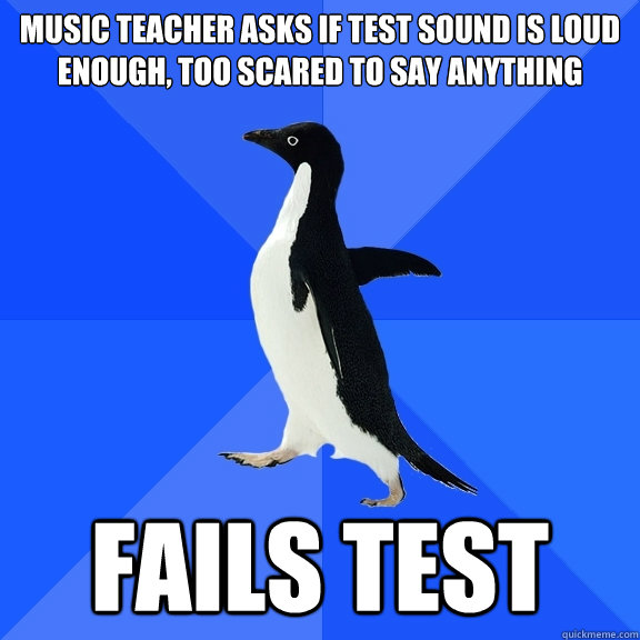 Music teacher asks if test sound is loud enough, too scared to say anything Fails test  Socially Awkward Penguin