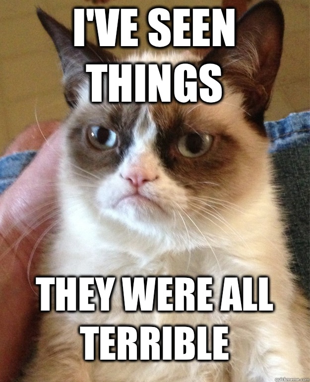I've seen things They were all terrible  Grumpy Cat