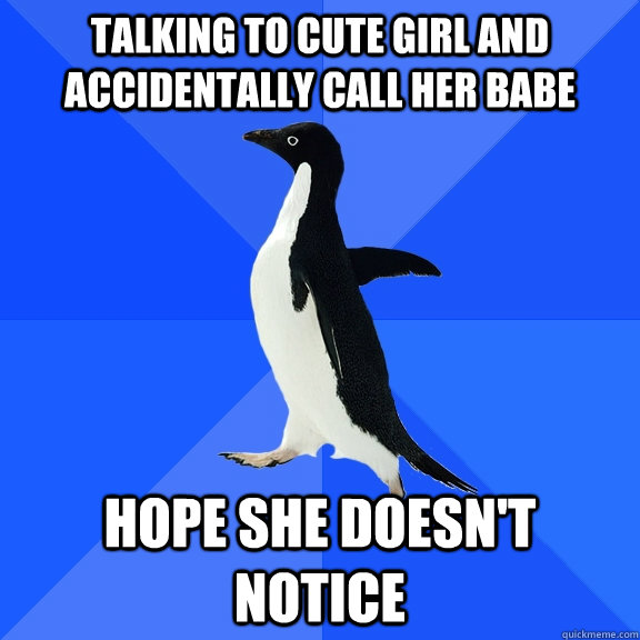 Talking to cute girl and accidentally call her babe hope she doesn't notice  Socially Awkward Penguin
