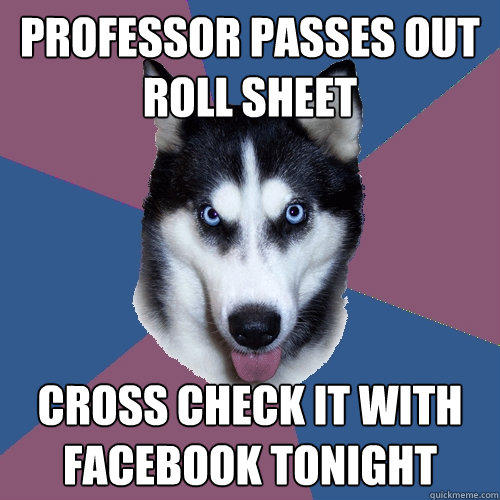 professor passes out roll sheet Cross check it with facebook tonight  Creeper Canine