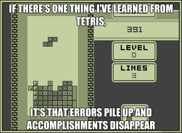 If there's one thing I've learned from tetris, it's that Errors pile up and accomplishments disappear  Tetris