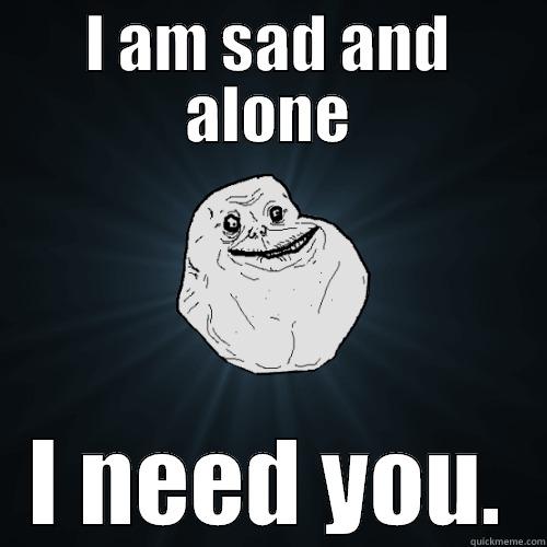 I AM SAD AND ALONE I NEED YOU. Forever Alone