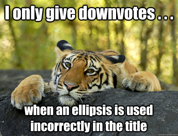 I only give downvotes . . .  when an ellipsis is used incorrectly in the title  Confession Tiger