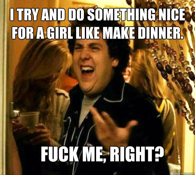 I try and do something nice for a girl like make dinner. FUCK ME, RIGHT?  Seth from Superbad